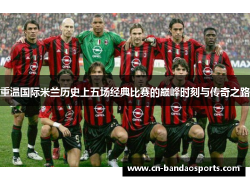 重温国际米兰历史上五场经典比赛的巅峰时刻与传奇之路 重温国际米兰历史上五场经典比赛的巅峰时刻与传奇之路