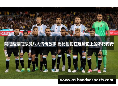 阿根廷豪门球员八大传奇故事 揭秘他们在足球史上的不朽传奇 阿根廷豪门球员八大传奇故事 揭秘他们在足球史上的不朽传奇