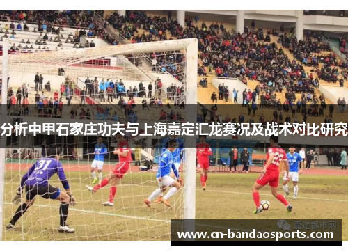 分析中甲石家庄功夫与上海嘉定汇龙赛况及战术对比研究 分析中甲石家庄功夫与上海嘉定汇龙赛况及战术对比研究