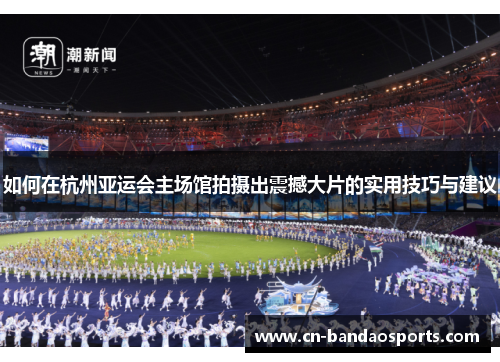 如何在杭州亚运会主场馆拍摄出震撼大片的实用技巧与建议