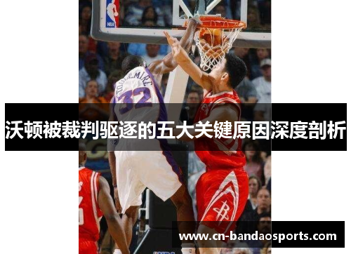 沃顿被裁判驱逐的五大关键原因深度剖析