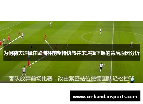 为何勒夫选择在欧洲杯前坚持执教并未选择下课的背后原因分析