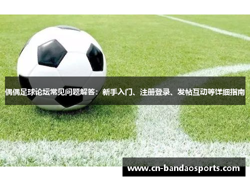 偶偶足球论坛常见问题解答:新手入门、注册登录、发帖互动等详细指南 偶偶足球论坛常见问题解答:新手入门、注册登录、发帖互动等详细指南