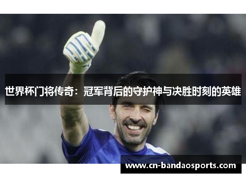 世界杯门将传奇：冠军背后的守护神与决胜时刻的英雄