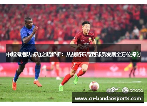 中超海港队成功之路解析:从战略布局到球员发展全方位探讨 中超海港队成功之路解析:从战略布局到球员发展全方位探讨