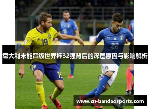 意大利未能晋级世界杯32强背后的深层原因与影响解析 意大利未能晋级世界杯32强背后的深层原因与影响解析