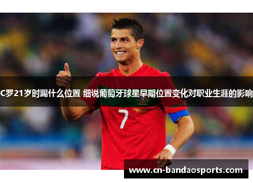 C罗21岁时踢什么位置 细说葡萄牙球星早期位置变化对职业生涯的影响