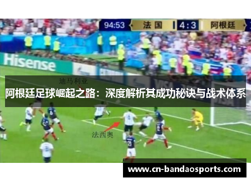 阿根廷足球崛起之路:深度解析其成功秘诀与战术体系 阿根廷足球崛起之路:深度解析其成功秘诀与战术体系
