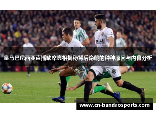 皇马巴伦西亚直播缺席真相揭秘背后隐藏的种种原因与内幕分析
