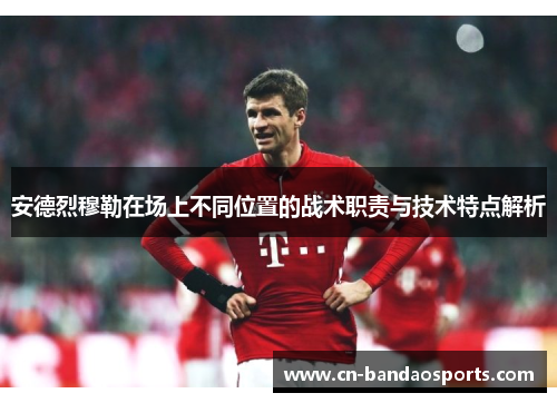 安德烈穆勒在场上不同位置的战术职责与技术特点解析 安德烈穆勒在场上不同位置的战术职责与技术特点解析
