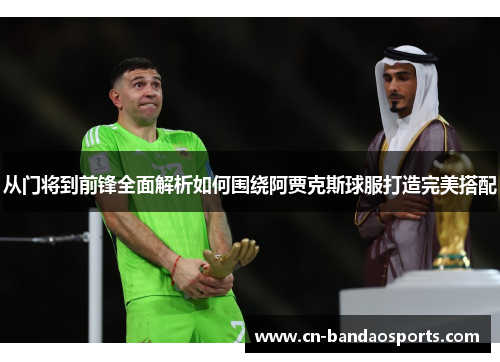 从门将到前锋全面解析如何围绕阿贾克斯球服打造完美搭配