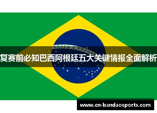 复赛前必知巴西阿根廷五大关键情报全面解析 复赛前必知巴西阿根廷五大关键情报全面解析