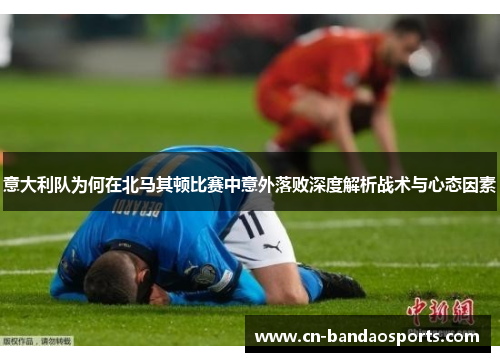 意大利队为何在北马其顿比赛中意外落败深度解析战术与心态因素 意大利队为何在北马其顿比赛中意外落败深度解析战术与心态因素