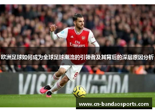 欧洲足球如何成为全球足球潮流的引领者及其背后的深层原因分析