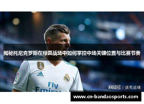 揭秘托尼克罗斯在绿茵战场中如何掌控中场关键位置与比赛节奏 揭秘托尼克罗斯在绿茵战场中如何掌控中场关键位置与比赛节奏