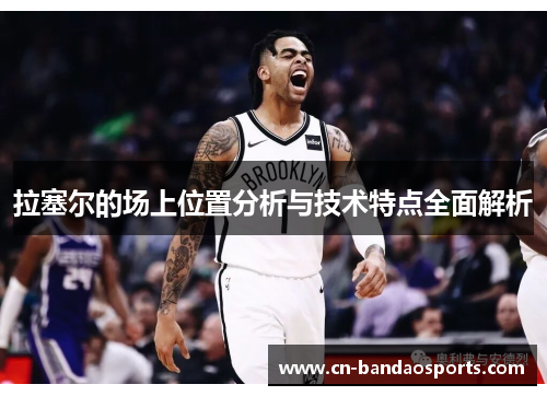拉塞尔的场上位置分析与技术特点全面解析 拉塞尔的场上位置分析与技术特点全面解析