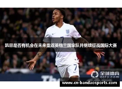 凯恩是否有机会在未来重返英格兰国家队并继续征战国际大赛