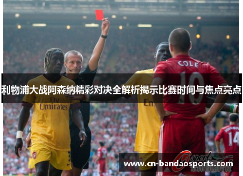 利物浦大战阿森纳精彩对决全解析揭示比赛时间与焦点亮点