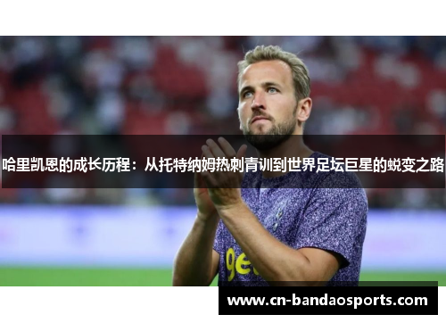哈里凯恩的成长历程：从托特纳姆热刺青训到世界足坛巨星的蜕变之路