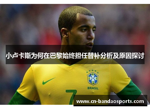 小卢卡斯为何在巴黎始终担任替补分析及原因探讨