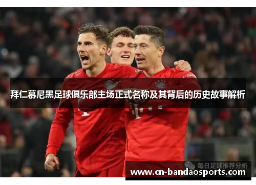 拜仁慕尼黑足球俱乐部主场正式名称及其背后的历史故事解析 拜仁慕尼黑足球俱乐部主场正式名称及其背后的历史故事解析