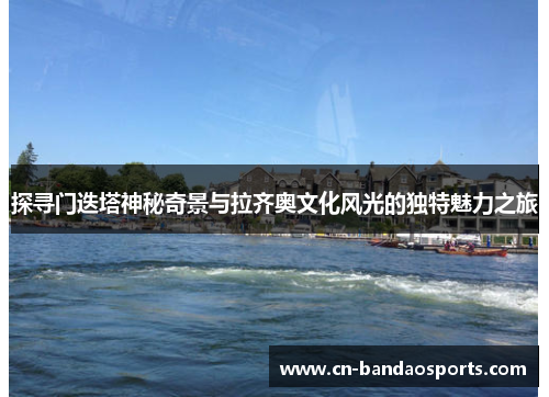 探寻门迭塔神秘奇景与拉齐奥文化风光的独特魅力之旅 探寻门迭塔神秘奇景与拉齐奥文化风光的独特魅力之旅