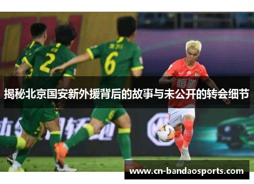 揭秘北京国安新外援背后的故事与未公开的转会细节