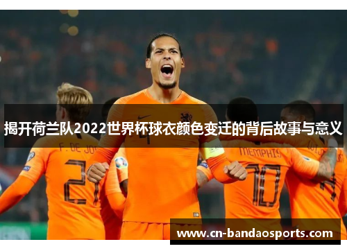 揭开荷兰队2022世界杯球衣颜色变迁的背后故事与意义 揭开荷兰队2022世界杯球衣颜色变迁的背后故事与意义