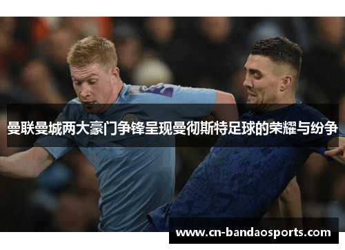 曼联曼城两大豪门争锋呈现曼彻斯特足球的荣耀与纷争 曼联曼城两大豪门争锋呈现曼彻斯特足球的荣耀与纷争
