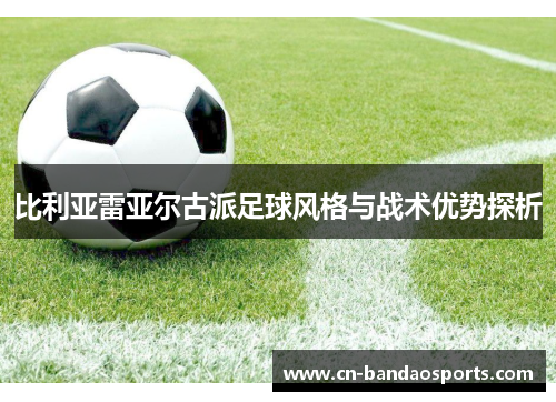 比利亚雷亚尔古派足球风格与战术优势探析 比利亚雷亚尔古派足球风格与战术优势探析