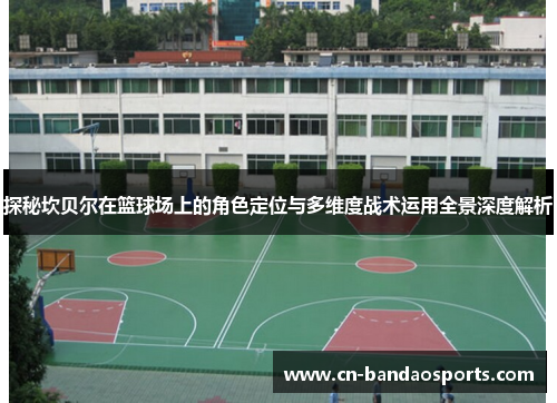 探秘坎贝尔在篮球场上的角色定位与多维度战术运用全景深度解析 探秘坎贝尔在篮球场上的角色定位与多维度战术运用全景深度解析